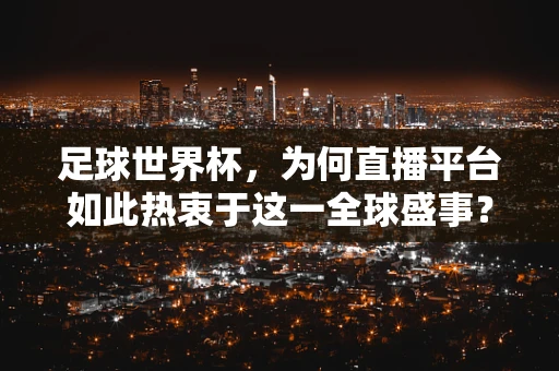 足球世界杯，为何直播平台如此热衷于这一全球盛事？