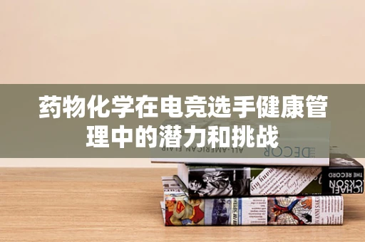 药物化学在电竞选手健康管理中的潜力和挑战