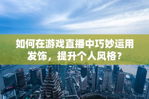 如何在游戏直播中巧妙运用发饰，提升个人风格？