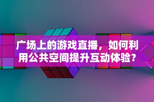 广场上的游戏直播，如何利用公共空间提升互动体验？
