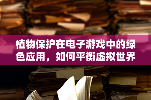 植物保护在电子游戏中的绿色应用，如何平衡虚拟世界与自然生态？