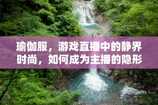 瑜伽服，游戏直播中的静界时尚，如何成为主播的隐形助力？