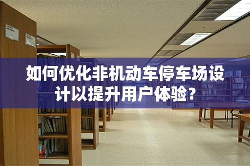 如何优化非机动车停车场设计以提升用户体验？