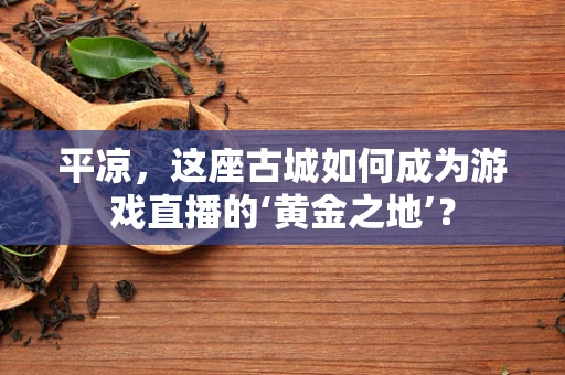 平凉，这座古城如何成为游戏直播的‘黄金之地’？