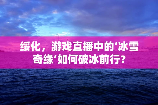 绥化，游戏直播中的‘冰雪奇缘’如何破冰前行？