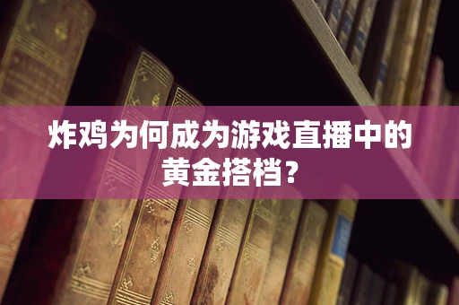 炸鸡为何成为游戏直播中的黄金搭档？