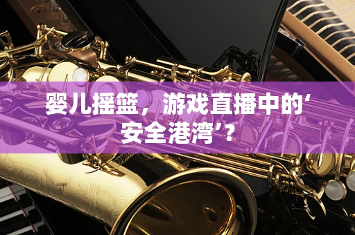 婴儿摇篮，游戏直播中的‘安全港湾’？