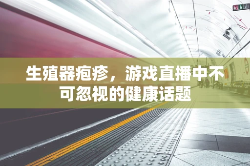 生殖器疱疹，游戏直播中不可忽视的健康话题
