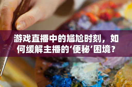 游戏直播中的尴尬时刻，如何缓解主播的‘便秘’困境？