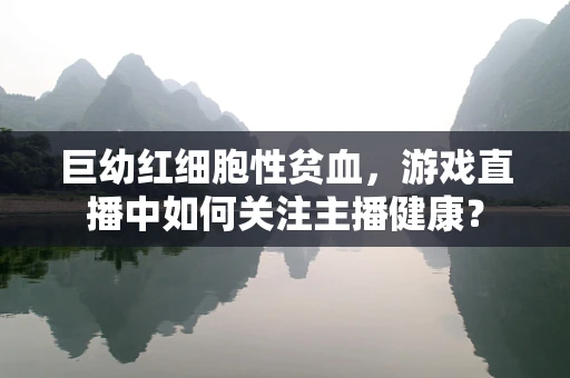 巨幼红细胞性贫血，游戏直播中如何关注主播健康？