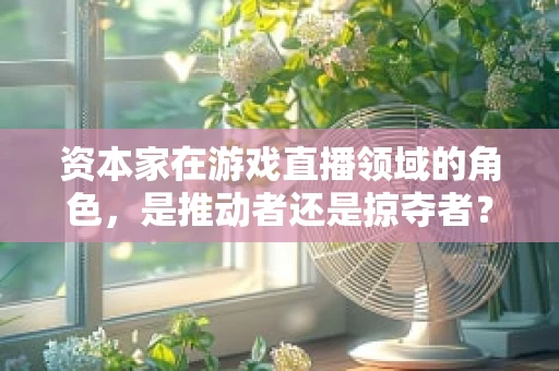 资本家在游戏直播领域的角色，是推动者还是掠夺者？
