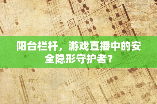 阳台栏杆，游戏直播中的安全隐形守护者？