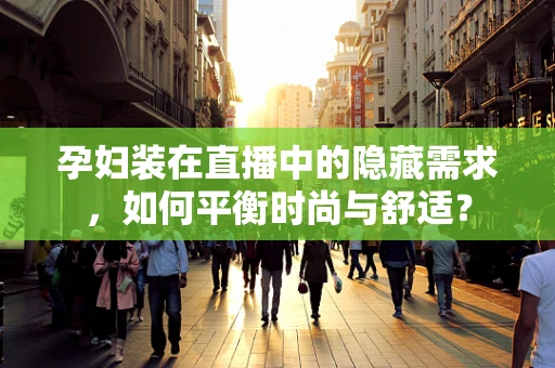 孕妇装在直播中的隐藏需求，如何平衡时尚与舒适？
