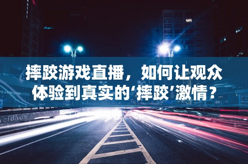 摔跤游戏直播，如何让观众体验到真实的‘摔跤’激情？