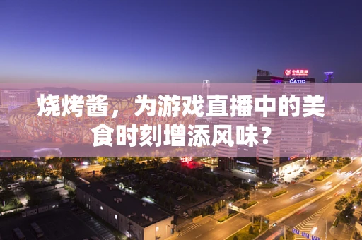 烧烤酱，为游戏直播中的美食时刻增添风味？