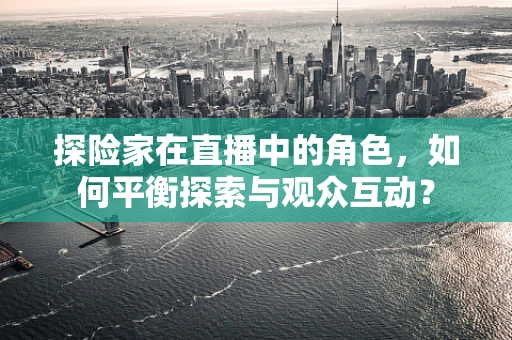 探险家在直播中的角色，如何平衡探索与观众互动？