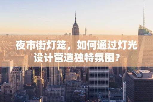 夜市街灯笼，如何通过灯光设计营造独特氛围？