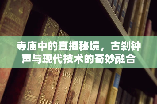 寺庙中的直播秘境，古刹钟声与现代技术的奇妙融合