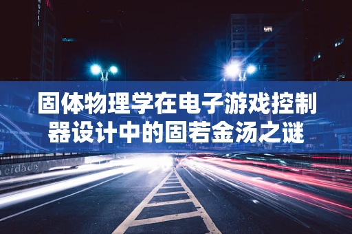 固体物理学在电子游戏控制器设计中的固若金汤之谜