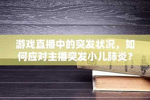 游戏直播中的突发状况，如何应对主播突发小儿肺炎？