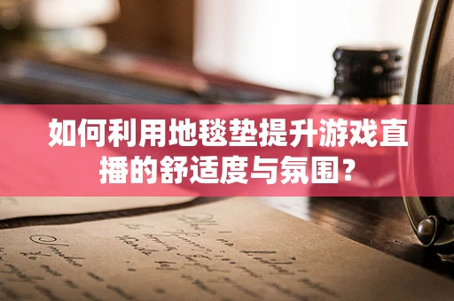 如何利用地毯垫提升游戏直播的舒适度与氛围？