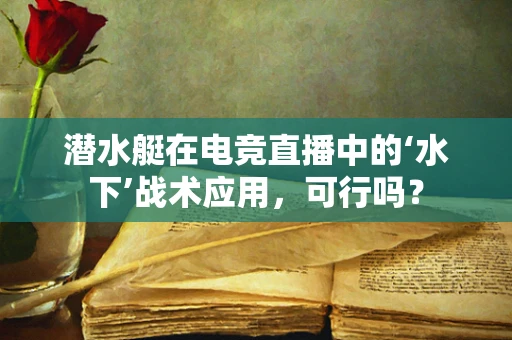 潜水艇在电竞直播中的‘水下’战术应用，可行吗？
