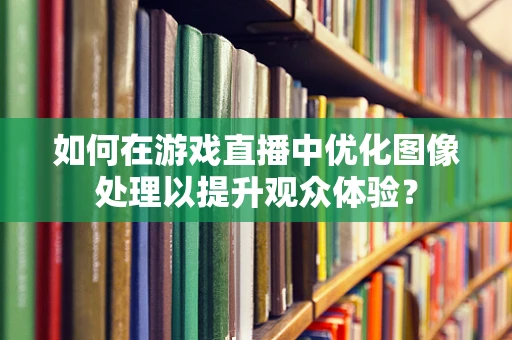 如何在游戏直播中优化图像处理以提升观众体验？