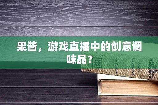果酱，游戏直播中的创意调味品？