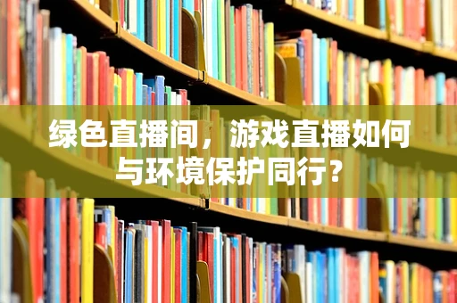 绿色直播间，游戏直播如何与环境保护同行？