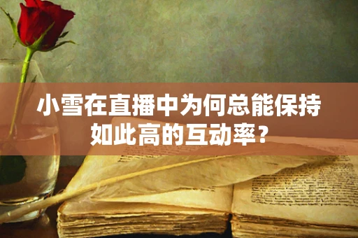 小雪在直播中为何总能保持如此高的互动率？