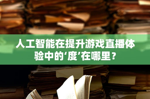 人工智能在提升游戏直播体验中的‘度’在哪里？