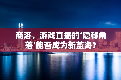 商洛，游戏直播的‘隐秘角落’能否成为新蓝海？