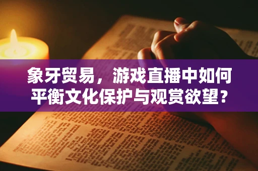 象牙贸易，游戏直播中如何平衡文化保护与观赏欲望？