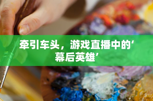 牵引车头，游戏直播中的‘幕后英雄’