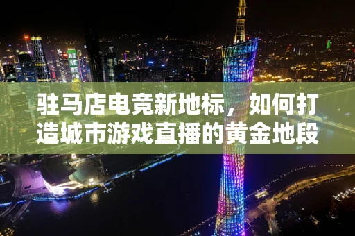 驻马店电竞新地标，如何打造城市游戏直播的黄金地段？