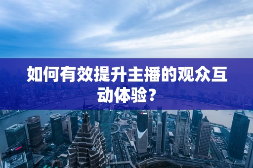 如何有效提升主播的观众互动体验？