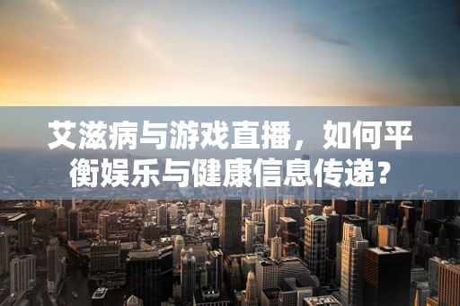 艾滋病与游戏直播，如何平衡娱乐与健康信息传递？