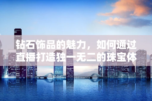钻石饰品的魅力，如何通过直播打造独一无二的珠宝体验？