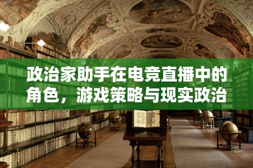 政治家助手在电竞直播中的角色，游戏策略与现实政治的交汇点？
