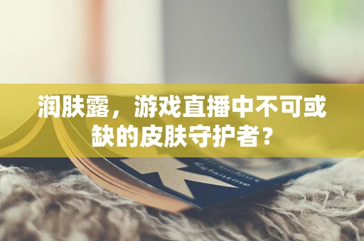 润肤露，游戏直播中不可或缺的皮肤守护者？