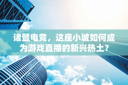 诸暨电竞，这座小城如何成为游戏直播的新兴热土？