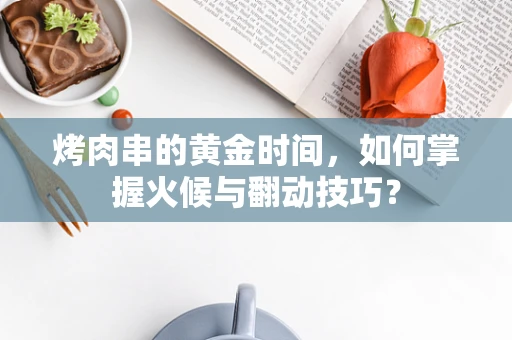 烤肉串的黄金时间，如何掌握火候与翻动技巧？