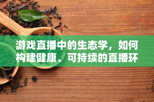 游戏直播中的生态学，如何构建健康、可持续的直播环境？