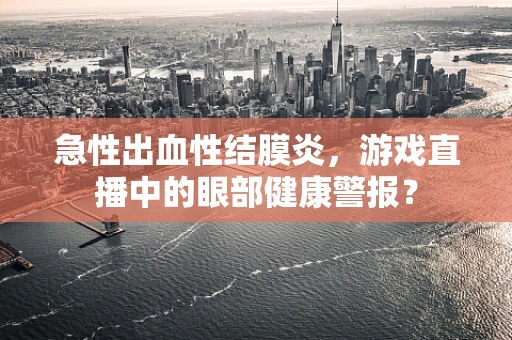 急性出血性结膜炎，游戏直播中的眼部健康警报？