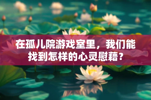在孤儿院游戏室里，我们能找到怎样的心灵慰藉？