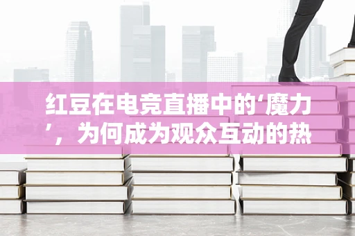 红豆在电竞直播中的‘魔力’，为何成为观众互动的热门选择？