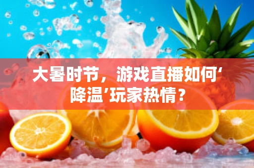 大暑时节，游戏直播如何‘降温’玩家热情？