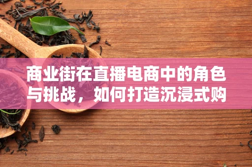 商业街在直播电商中的角色与挑战，如何打造沉浸式购物体验？