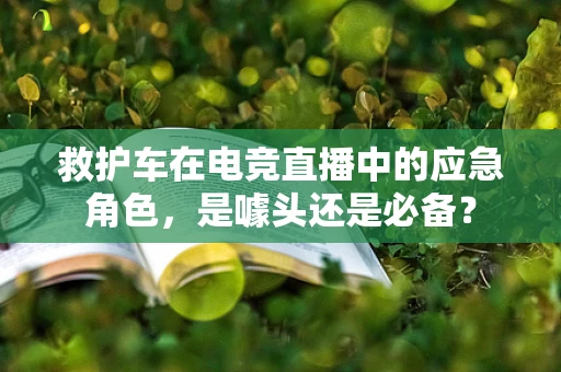 救护车在电竞直播中的应急角色，是噱头还是必备？