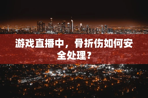 游戏直播中，骨折伤如何安全处理？
